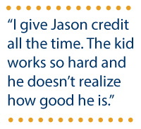 “I give Jason credit all the time. The kid works so hard and he doesn’t realize how good he is.”